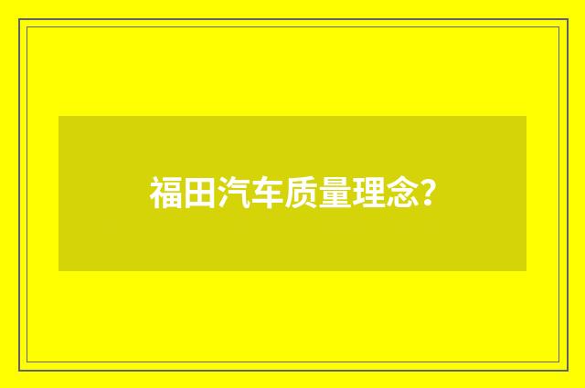 福田汽车质量理念？
