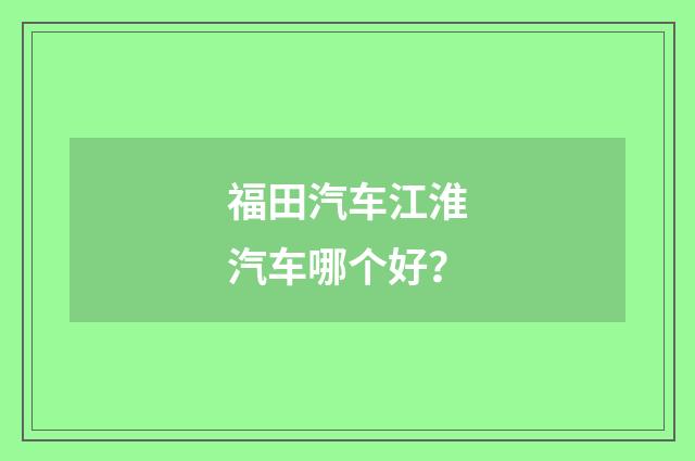 福田汽车江淮汽车哪个好？