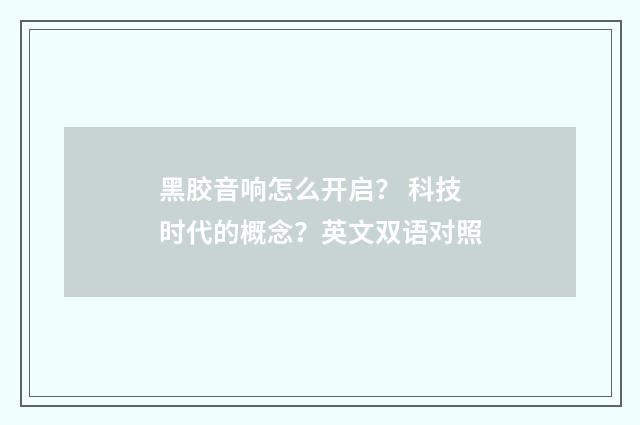 黑胶音响怎么开启？ 科技时代的概念？英文双语对照