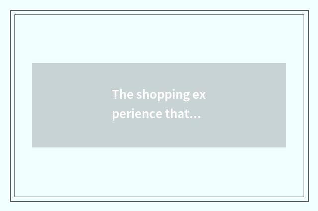 The shopping experience that appropriate home lives in