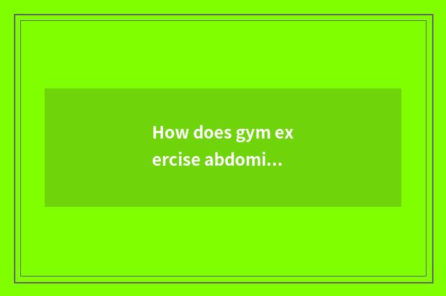 How does gym exercise abdominal muscle?