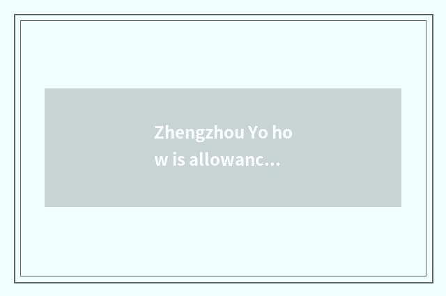 Zhengzhou Yo how is allowance gotten?