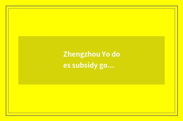 Zhengzhou Yo does subsidy go which are gotten?