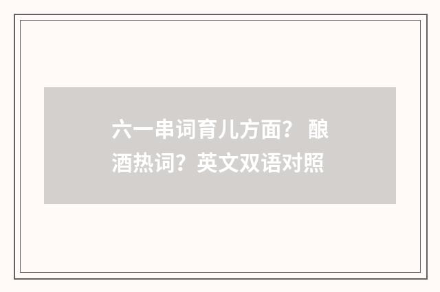 六一串词育儿方面？ 酿酒热词？英文双语对照