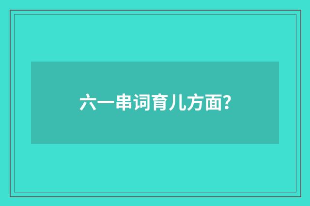 六一串词育儿方面？