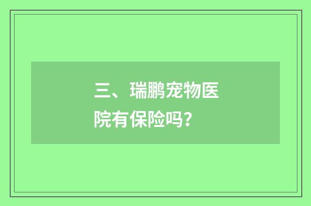 三、瑞鹏宠物医院有保险吗？