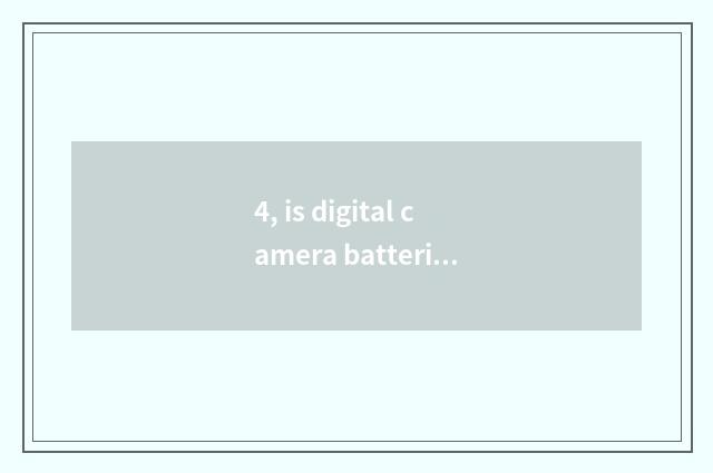 4, is digital camera batteries OK and general?