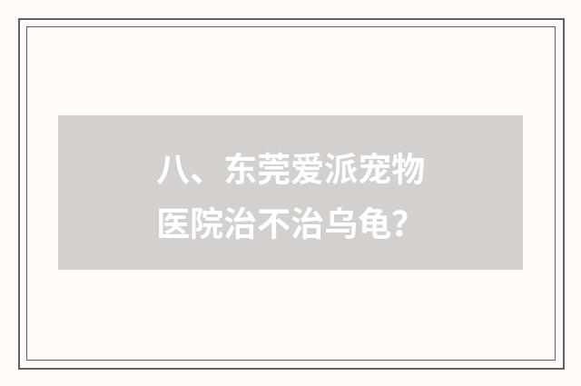 八、东莞爱派宠物医院治不治乌龟？