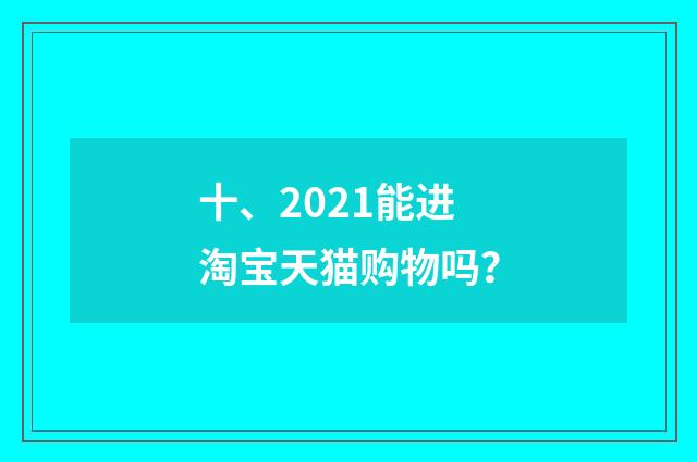 十、2021能进淘宝天猫购物吗？