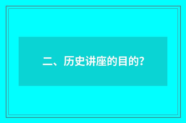 二、历史讲座的目的？