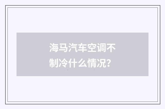 海马汽车空调不制冷什么情况？