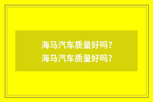 海马汽车质量好吗？海马汽车质量好吗？
