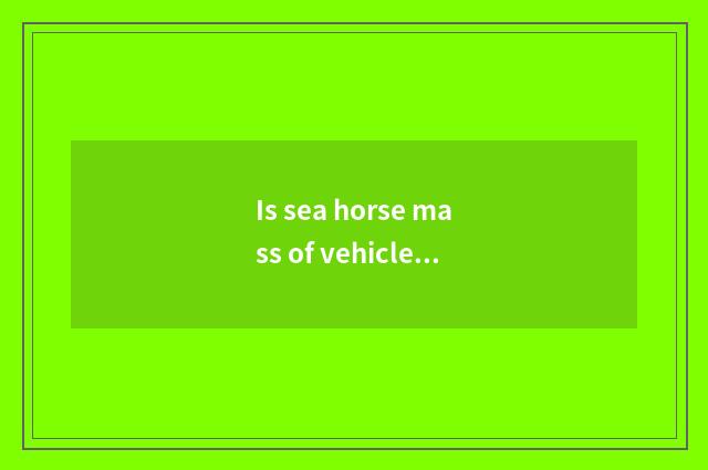Is sea horse mass of vehicle good? Is sea horse mass of vehicle good?