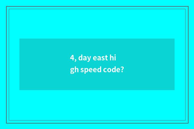 4, day east high speed code?