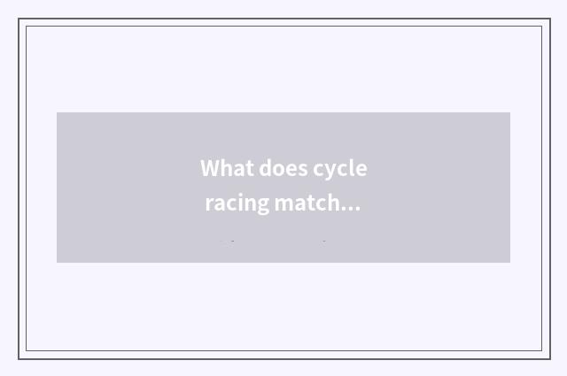 What does cycle racing match always share?