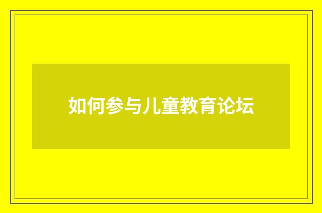 如何参与儿童教育论坛