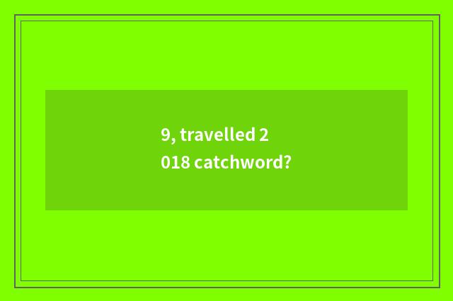 9, travelled 2018 catchword?