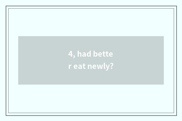 4, had better eat newly?