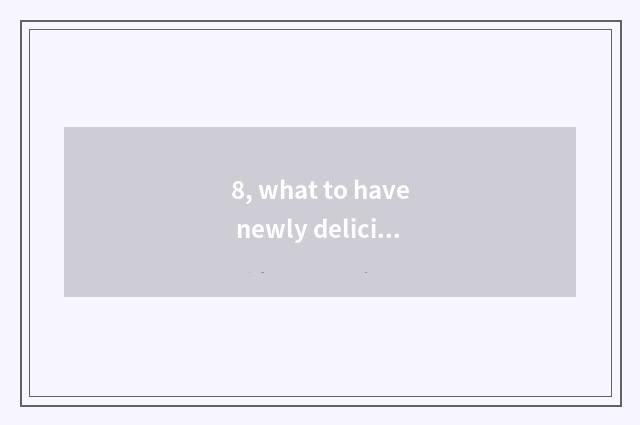 8, what to have newly delicious?