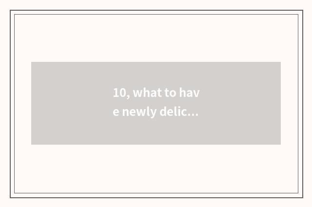 10, what to have newly delicious?