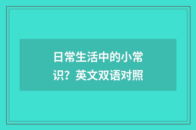 日常生活中的小常识？英文双语对照