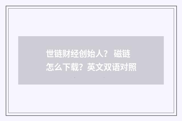世链财经创始人? 磁链怎么下载?英文双语对照
