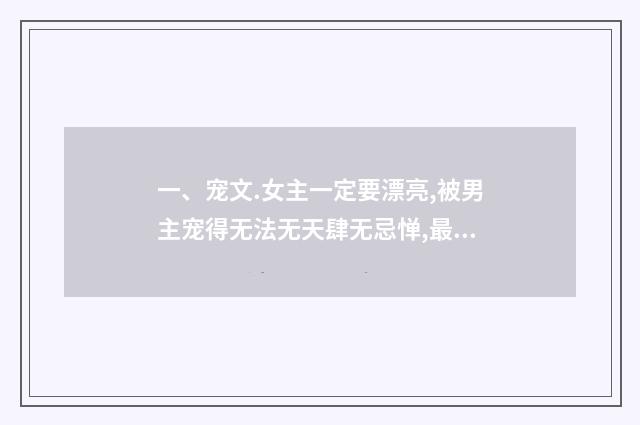 一、宠文.女主一定要漂亮,被男主宠得无法无天肆无忌惮,最好是家里也很宠的,类似小米,称职小宠物。盛开.太著?