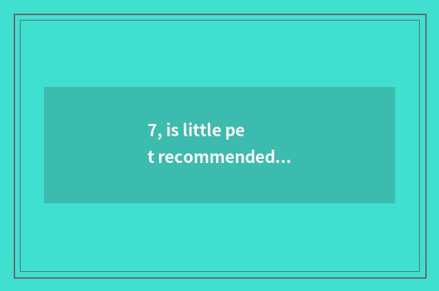 7, is little pet recommended?