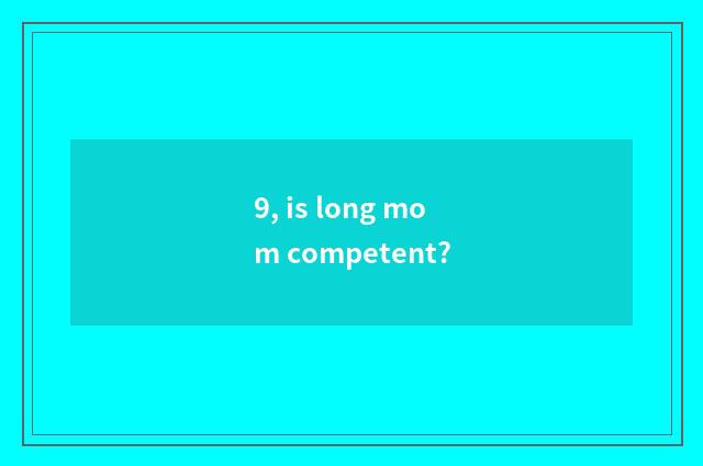 9, is long mom competent?