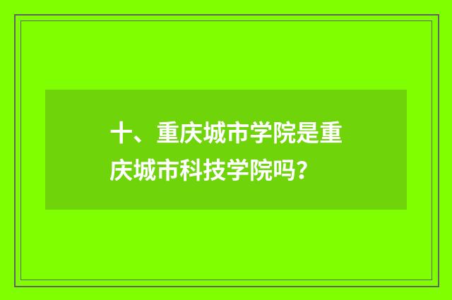 十、重庆城市学院是重庆城市科技学院吗？