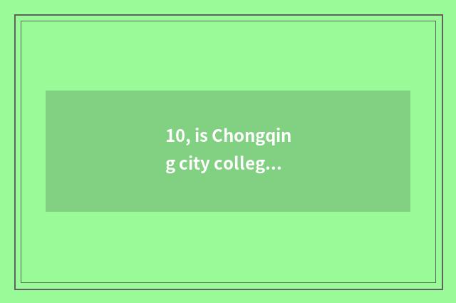 10, is Chongqing city college institute of Chongqing city science and technology