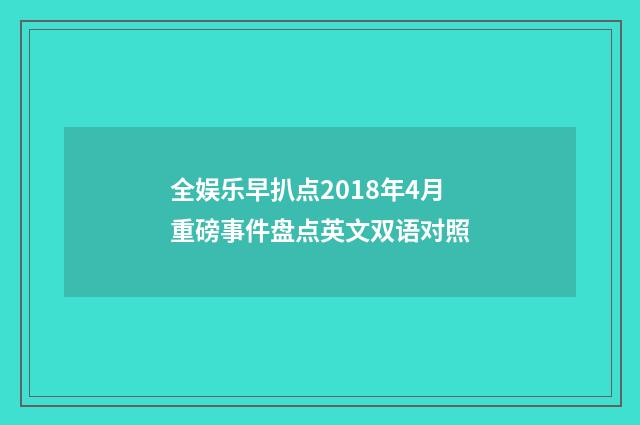 全娱乐早扒点2018年4月重磅事件盘点英文双语对照