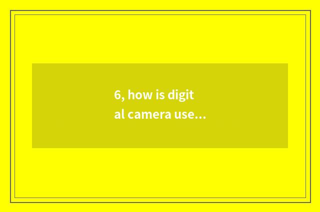 6, how is digital camera used?