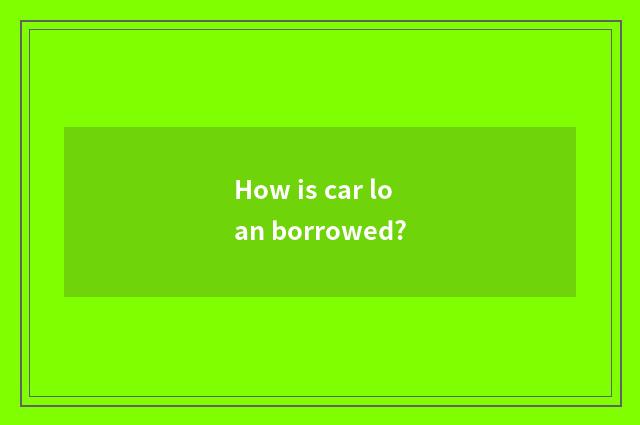 How is car loan borrowed?