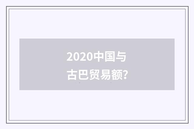 2020中国与古巴贸易额？