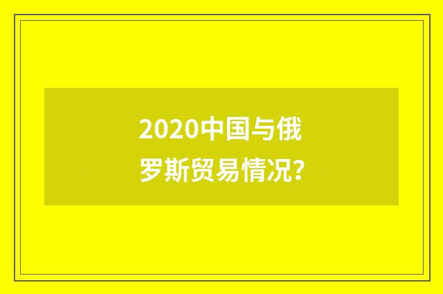 2020中国与俄罗斯贸易情况？