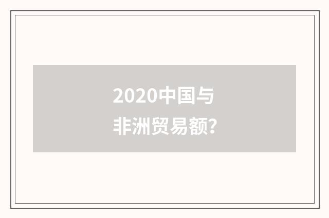 2020中国与非洲贸易额？