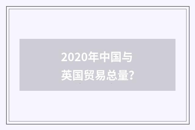 2020年中国与英国贸易总量？