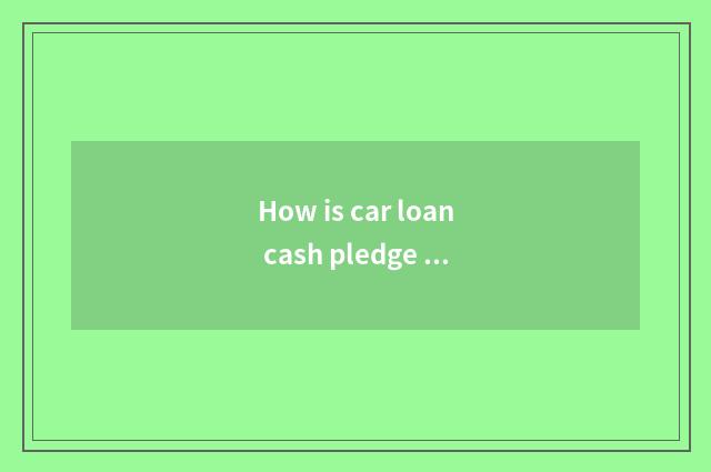 How is car loan cash pledge retreated?