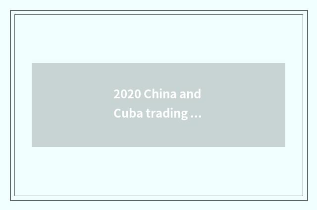 2020 China and Cuba trading business volume?