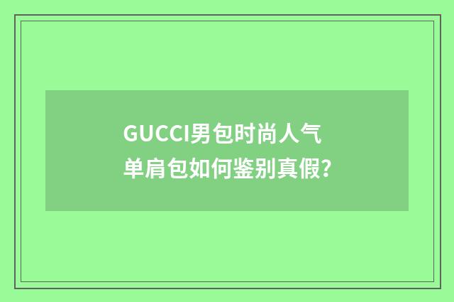 GUCCI男包时尚人气单肩包如何鉴别真假？