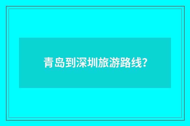 青岛到深圳旅游路线？