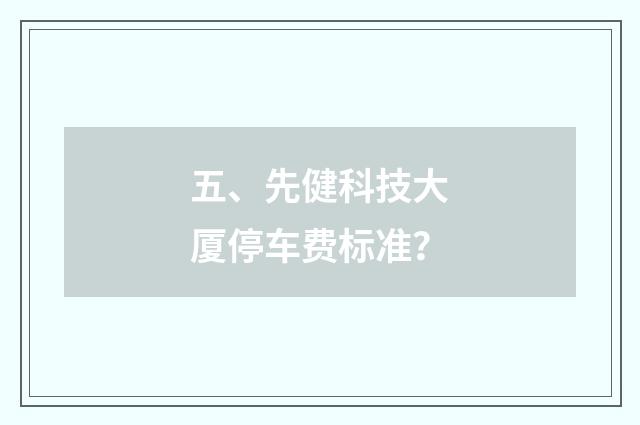 五、先健科技大厦停车费标准？