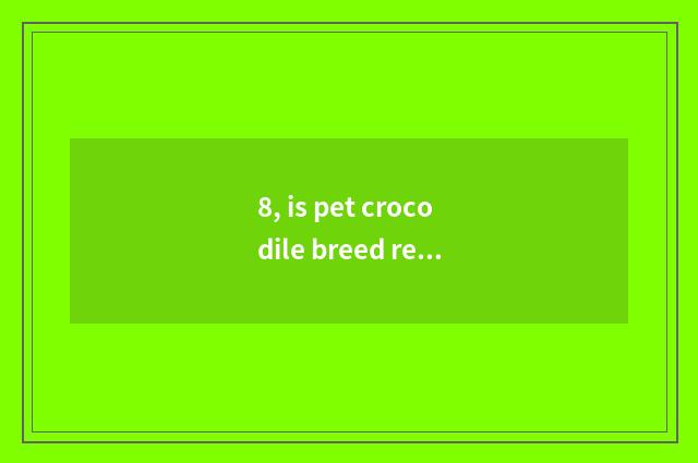 8, is pet crocodile breed recommended?