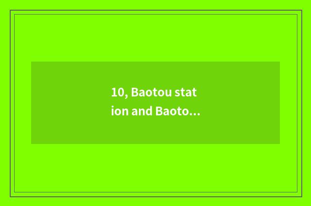 10, Baotou station and Baotou east? Baotou station and Baotou east?