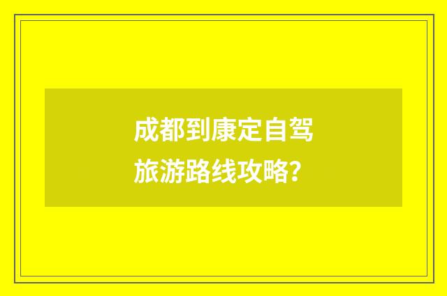 成都到康定自驾旅游路线攻略？