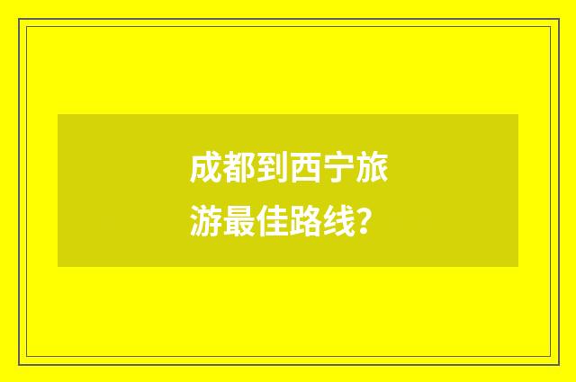 成都到西宁旅游最佳路线？