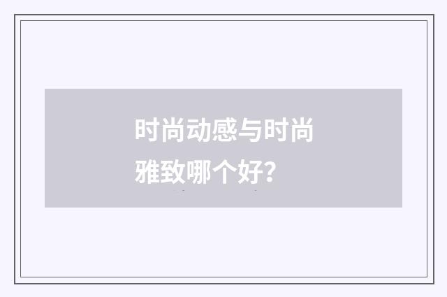 时尚动感与时尚雅致哪个好？