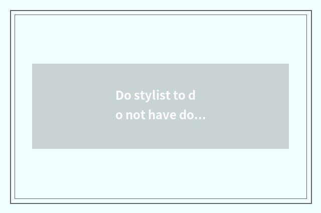 Do stylist to do not have double cease how attend to darling?
