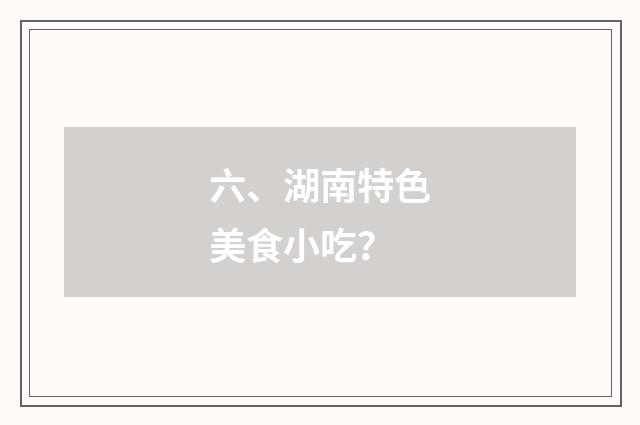 六、湖南特色美食小吃？
